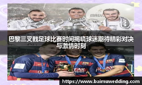 巴黎三叉戟足球比赛时间揭晓球迷期待精彩对决与激情时刻