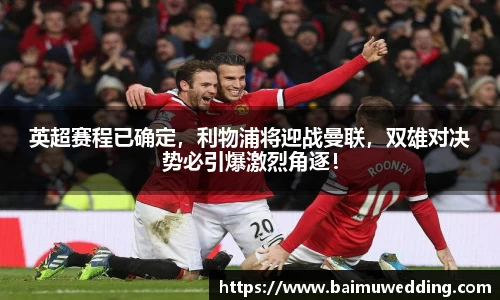 英超赛程已确定，利物浦将迎战曼联，双雄对决势必引爆激烈角逐！