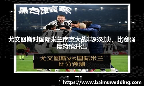 尤文图斯对国际米兰南京大战精彩对决，比赛强度持续升温