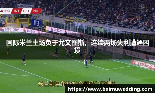 国际米兰主场负于尤文图斯，连续两场失利遭遇困境