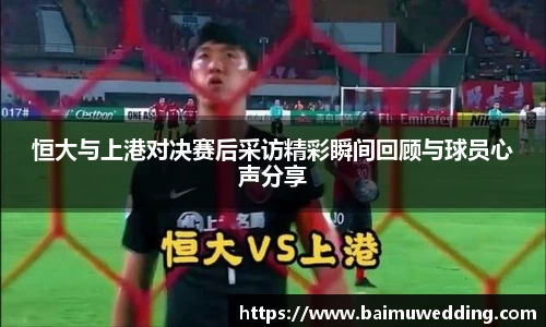 恒大与上港对决赛后采访精彩瞬间回顾与球员心声分享