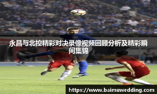 永昌与北控精彩对决录像视频回顾分析及精彩瞬间集锦