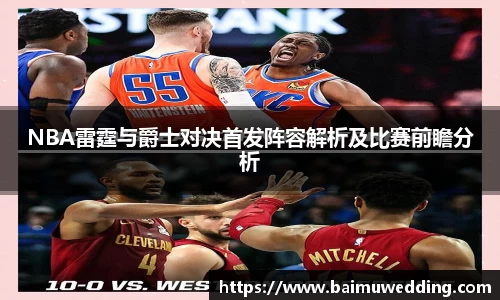 NBA雷霆与爵士对决首发阵容解析及比赛前瞻分析