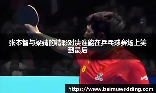 张本智与梁靖的精彩对决谁能在乒乓球赛场上笑到最后