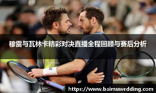 穆雷与瓦林卡精彩对决直播全程回顾与赛后分析