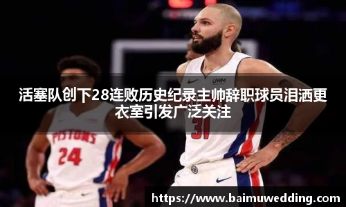 活塞队创下28连败历史纪录主帅辞职球员泪洒更衣室引发广泛关注