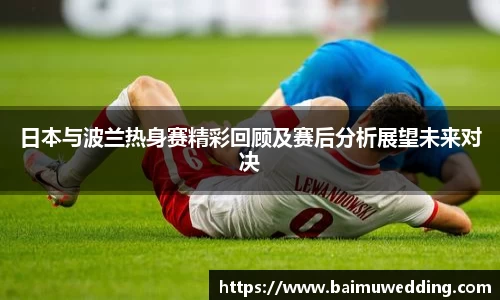 日本与波兰热身赛精彩回顾及赛后分析展望未来对决