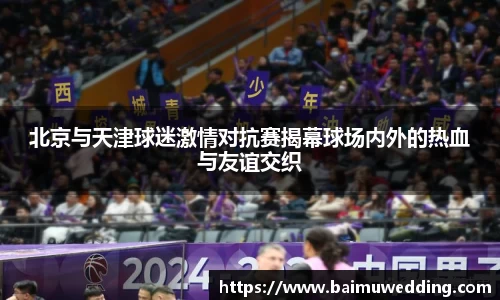 北京与天津球迷激情对抗赛揭幕球场内外的热血与友谊交织