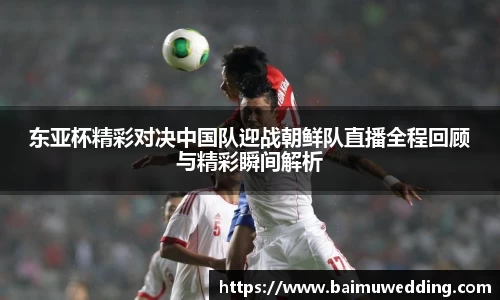 东亚杯精彩对决中国队迎战朝鲜队直播全程回顾与精彩瞬间解析