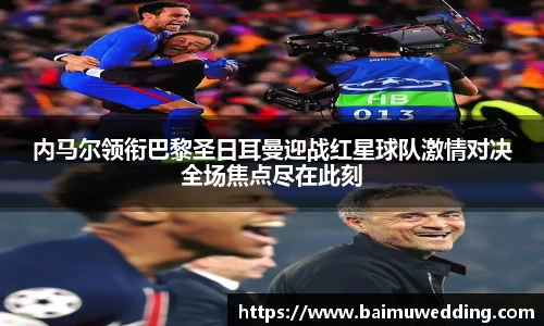 内马尔领衔巴黎圣日耳曼迎战红星球队激情对决全场焦点尽在此刻