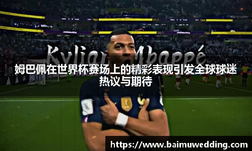 姆巴佩在世界杯赛场上的精彩表现引发全球球迷热议与期待