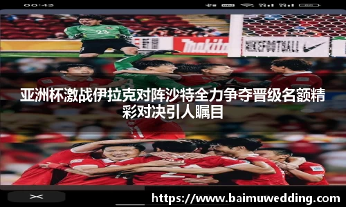 亚洲杯激战伊拉克对阵沙特全力争夺晋级名额精彩对决引人瞩目