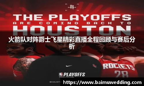 火箭队对阵爵士飞星精彩直播全程回顾与赛后分析