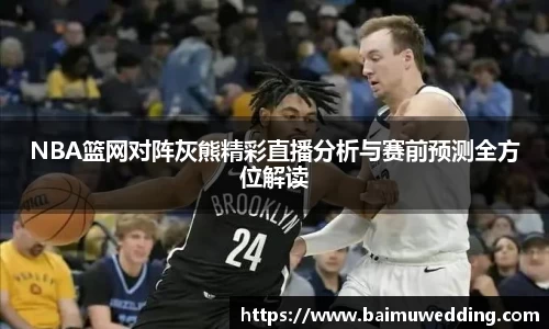 NBA篮网对阵灰熊精彩直播分析与赛前预测全方位解读