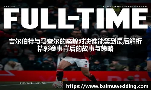 吉尔伯特与马奎尔的巅峰对决谁能笑到最后解析精彩赛事背后的故事与策略