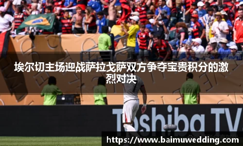 埃尔切主场迎战萨拉戈萨双方争夺宝贵积分的激烈对决