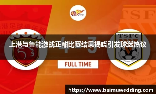 上港与鲁能激战正酣比赛结果揭晓引发球迷热议
