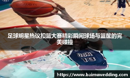 足球明星热议扣篮大赛精彩瞬间球场与篮筐的完美碰撞
