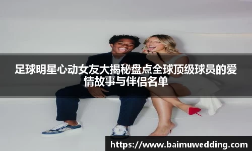足球明星心动女友大揭秘盘点全球顶级球员的爱情故事与伴侣名单