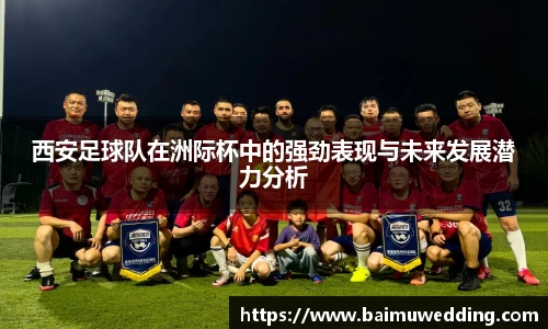 西安足球队在洲际杯中的强劲表现与未来发展潜力分析